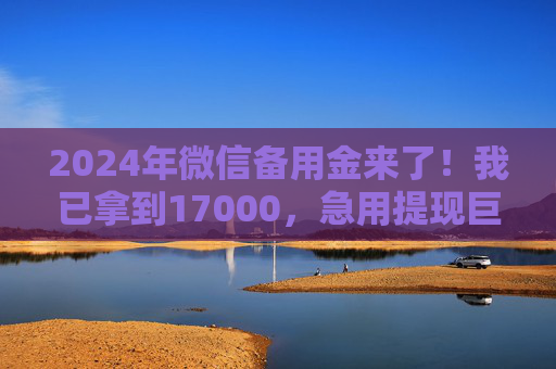 2024年微信备用金来了！我已拿到17000，急用提现巨方便！