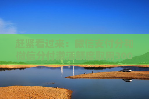 赶紧看过来：微信支付分和微信分付激活额度取用3000是真的吗？