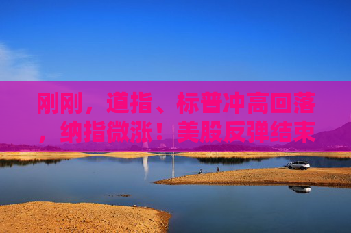 刚刚，道指、标普冲高回落，纳指微涨！美股反弹结束了？