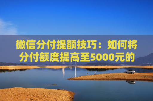 微信分付提额技巧：如何将分付额度提高至5000元的秘籍