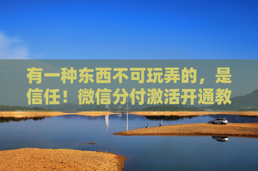 有一种东西不可玩弄的，是信任！微信分付激活开通教程：6个步骤带你快速上手...