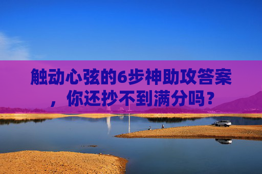 触动心弦的6步神助攻答案，你还抄不到满分吗？