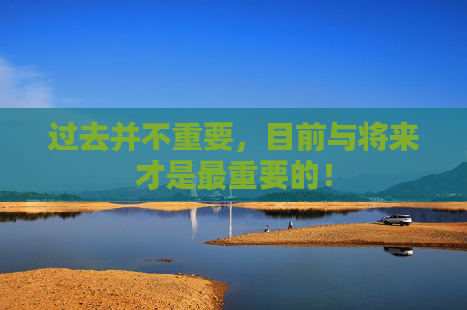 过去并不重要，目前与将来才是最重要的！