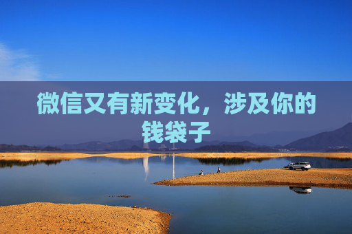 微信又有新变化，涉及你的钱袋子