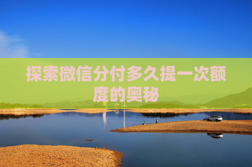 探索微信分付多久提一次额度的奥秘