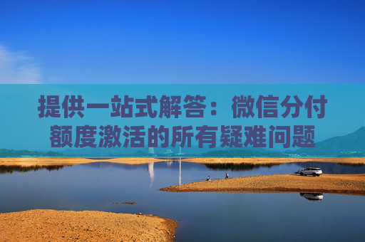 提供一站式解答：微信分付额度激活的所有疑难问题