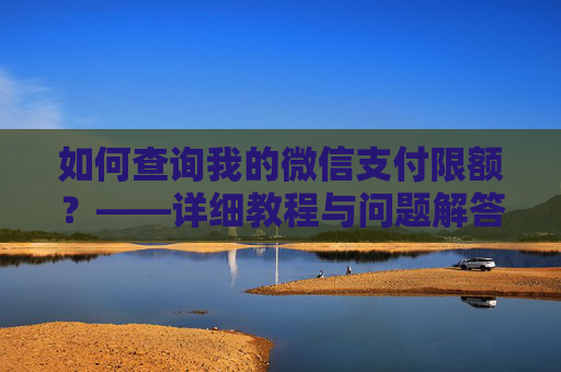 如何查询我的微信支付限额？——详细教程与问题解答