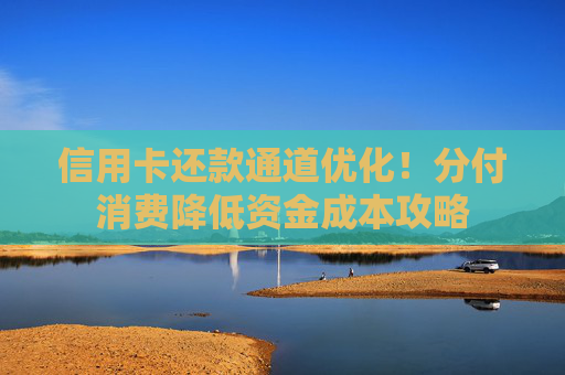 信用卡还款通道优化！分付消费降低资金成本攻略
