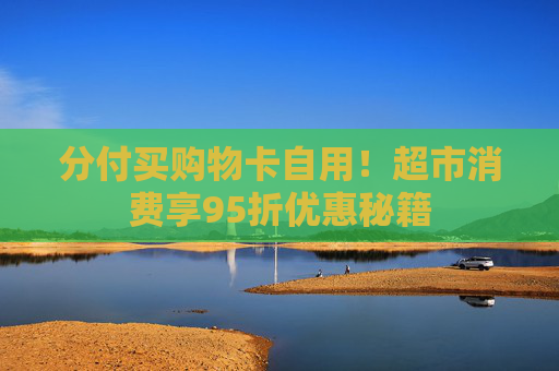 分付买购物卡自用！超市消费享95折优惠秘籍