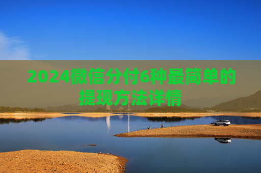 2024微信分付6种最简单的提现方法详情