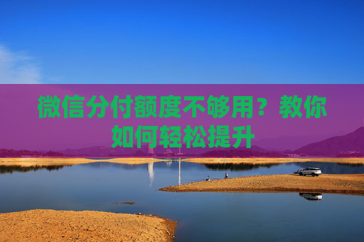 微信分付额度不够用？教你如何轻松提升