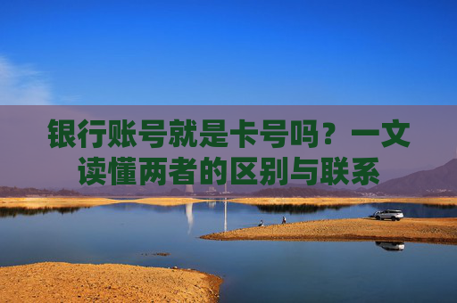 银行账号就是卡号吗？一文读懂两者的区别与联系