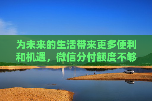 为未来的生活带来更多便利和机遇，微信分付额度不够用，这样做立即提额