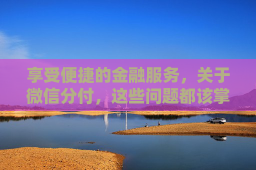 享受便捷的金融服务，关于微信分付，这些问题都该掌握  ​