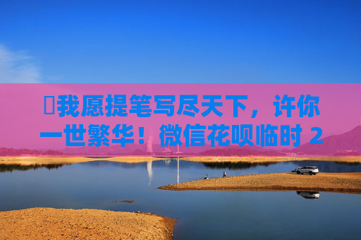 ​我愿提笔写尽天下，许你一世繁华！微信花呗临时 2000 微额度开通全攻略