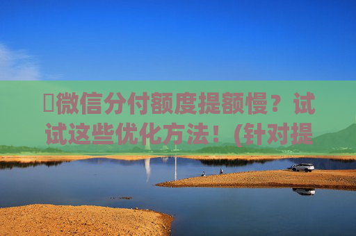 ​微信分付额度提额慢？试试这些优化方法！(针对提额困难用户)