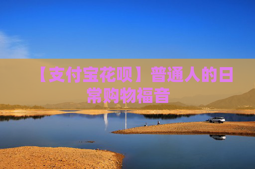 【支付宝花呗】普通人的日常购物福音