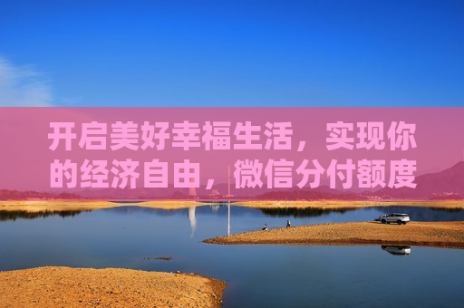 开启美好幸福生活，实现你的经济自由，微信分付额度变现来帮忙