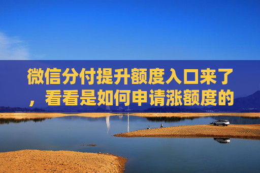 微信分付提升额度入口来了，看看是如何申请涨额度的？