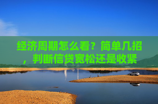 经济周期怎么看?简单几招,判断信贷宽松还是收紧 第1张 经济周期怎么看?简单几招,判断信贷宽松还是收紧 第1张