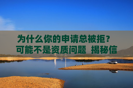 为什么你的申请总被拒? 可能不是资质问题 揭秘信贷审批中的隐藏关卡与破解之道 第1张 为什么你的申请总被拒? 可能不是资质问题 揭秘信贷审批中的隐藏关卡与破解之道 第1张