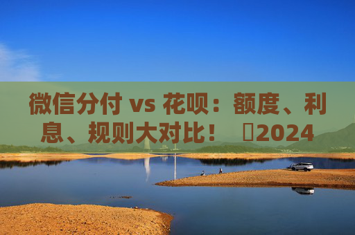 微信分付 vs 花呗：额度、利息、规则大对比！  ​2024年最新全面对比，帮你做出最明智的选择！ 第1张