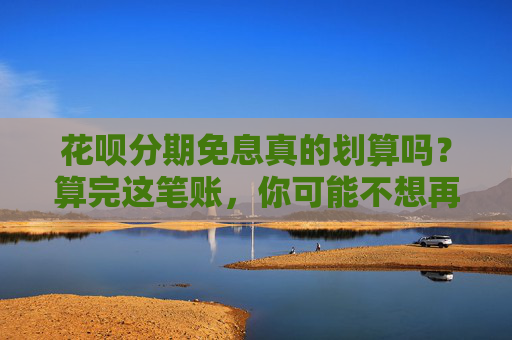 花呗分期免息真的划算吗？算完这笔账，你可能不想再用！