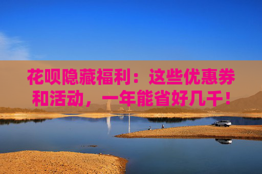 花呗隐藏福利：这些优惠券和活动，一年能省好几千！