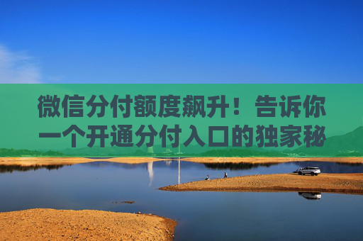 微信分付额度飙升！告诉你一个开通分付入口的独家秘诀