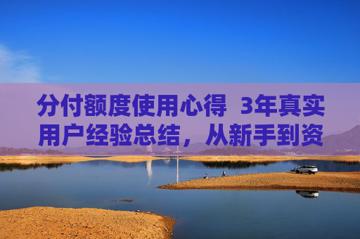 分付额度使用心得  3年真实用户经验总结，从新手到资深用户的成长历程