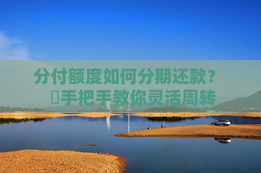 分付额度如何分期还款？  ​手把手教你灵活周转