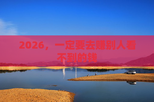 2026，一定要去赚别人看不到的钱