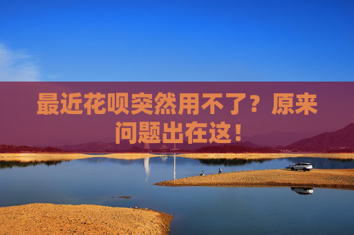 最近花呗突然用不了？原来问题出在这！