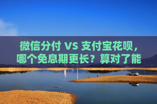微信分付 VS 支付宝花呗，哪个免息期更长？算对了能省不少钱！