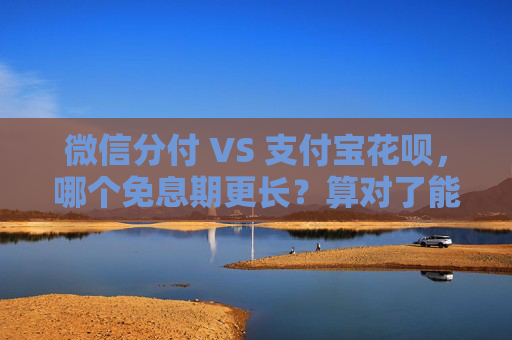 微信分付 VS 支付宝花呗，哪个免息期更长？算对了能省不少钱！ 第1张