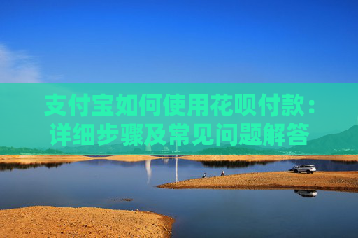 支付宝如何使用花呗付款：详细步骤及常见问题解答