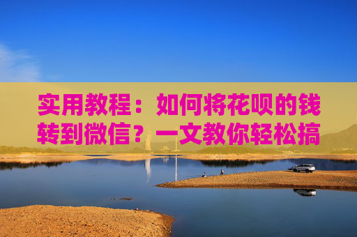 实用教程：如何将花呗的钱转到微信？一文教你轻松搞定
