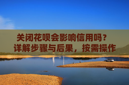 关闭花呗会影响信用吗？ 详解步骤与后果，按需操作！ 第2张