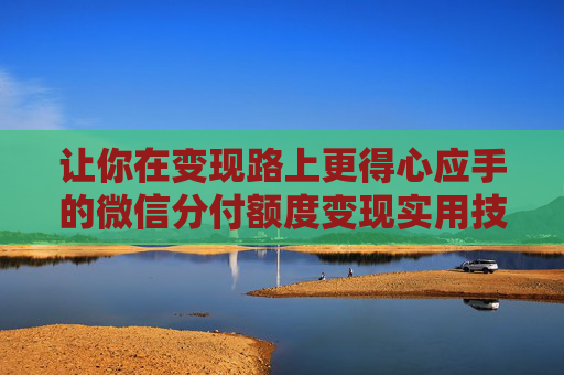 让你在变现路上更得心应手的微信分付额度变现实用技巧