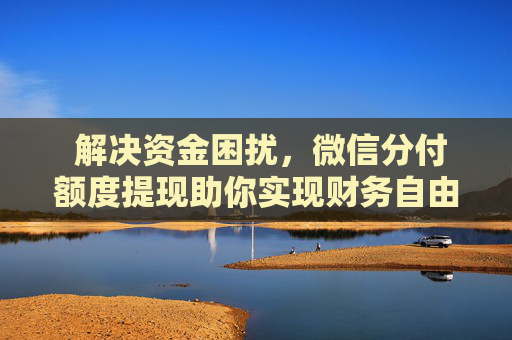  解决资金困扰，微信分付额度提现助你实现财务自由