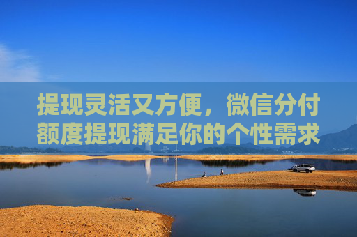 提现灵活又方便，微信分付额度提现满足你的个性需求