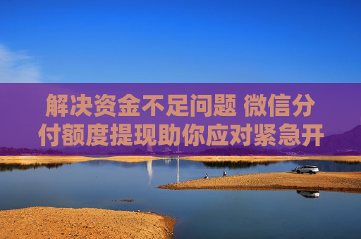 解决资金不足问题 微信分付额度提现助你应对紧急开销