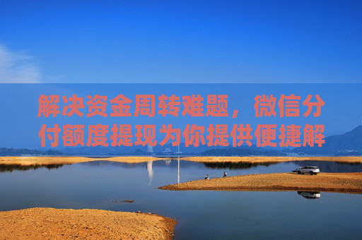 解决资金周转难题，微信分付额度提现为你提供便捷解决方案**