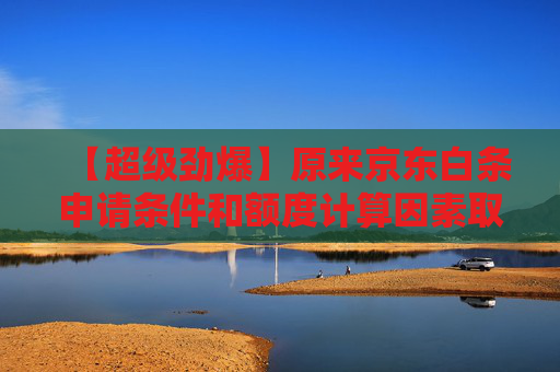【超级劲爆】原来京东白条申请条件和额度计算因素取决于这些
