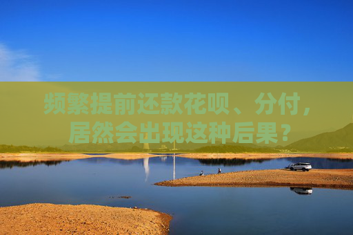 频繁提前还款花呗、分付， 居然会出现这种后果？ 第2张