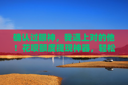 确认过眼神，我遇上对的他！花呗额度提现神器，轻松变现额度！