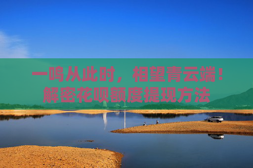 一鸣从此时，相望青云端！解密花呗额度提现方法