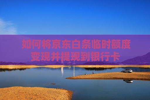  如何将京东白条临时额度变现并提现到银行卡