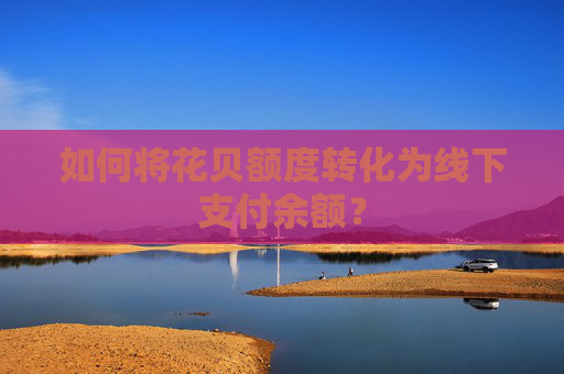 如何将花贝额度转化为线下支付余额？