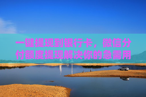 一键提现到银行卡，微信分付额度提现解决你的急需用钱问题